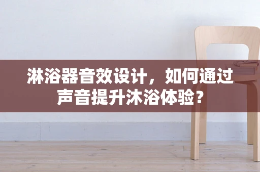 淋浴器音效设计，如何通过声音提升沐浴体验？