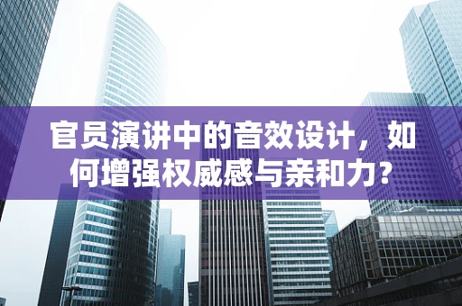 官员演讲中的音效设计，如何增强权威感与亲和力？
