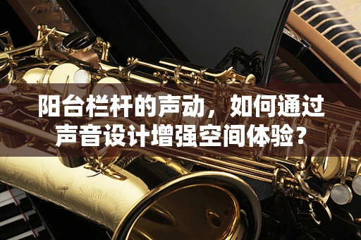 阳台栏杆的声动，如何通过声音设计增强空间体验？