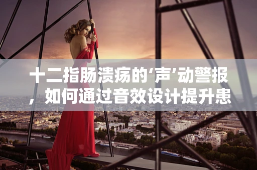 十二指肠溃疡的‘声’动警报，如何通过音效设计提升患者体验？