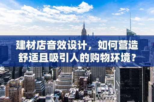建材店音效设计，如何营造舒适且吸引人的购物环境？