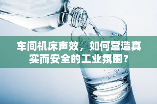 车间机床声效，如何营造真实而安全的工业氛围？