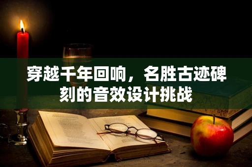 穿越千年回响，名胜古迹碑刻的音效设计挑战