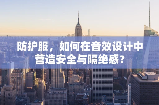 防护服，如何在音效设计中营造安全与隔绝感？