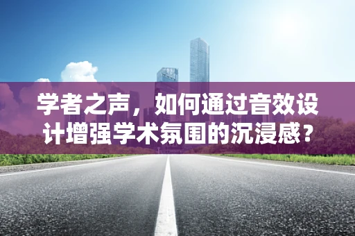 学者之声，如何通过音效设计增强学术氛围的沉浸感？