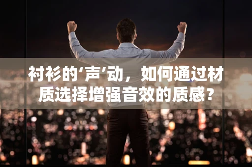 衬衫的‘声’动，如何通过材质选择增强音效的质感？