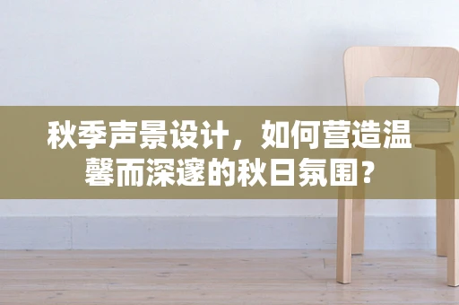 秋季声景设计，如何营造温馨而深邃的秋日氛围？