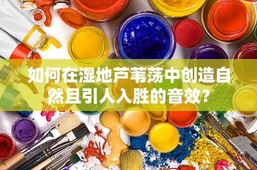 如何在湿地芦苇荡中创造自然且引人入胜的音效？