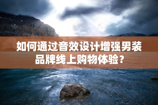 如何通过音效设计增强男装品牌线上购物体验？