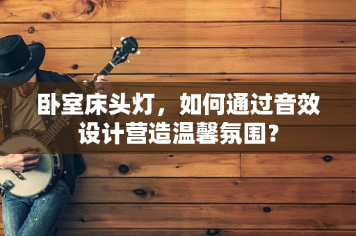卧室床头灯，如何通过音效设计营造温馨氛围？