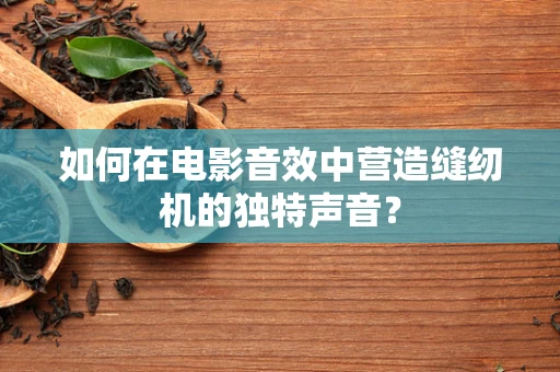 如何在电影音效中营造缝纫机的独特声音？