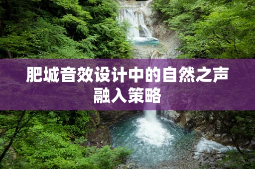 肥城音效设计中的自然之声融入策略