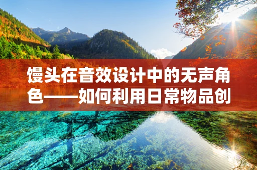 馒头在音效设计中的无声角色——如何利用日常物品创造独特氛围？