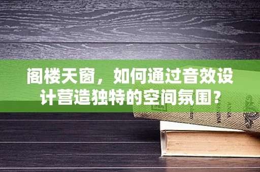 阁楼天窗，如何通过音效设计营造独特的空间氛围？