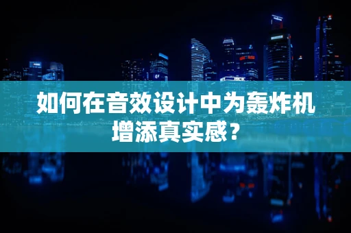 如何在音效设计中为轰炸机增添真实感？