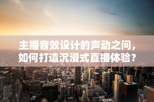 主播音效设计的声动之问，如何打造沉浸式直播体验？