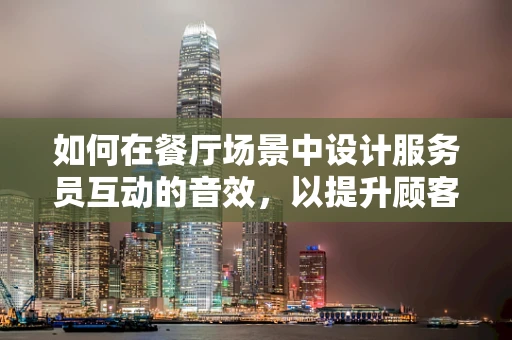 如何在餐厅场景中设计服务员互动的音效，以提升顾客体验？