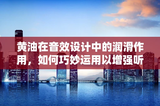 黄油在音效设计中的润滑作用，如何巧妙运用以增强听觉体验？
