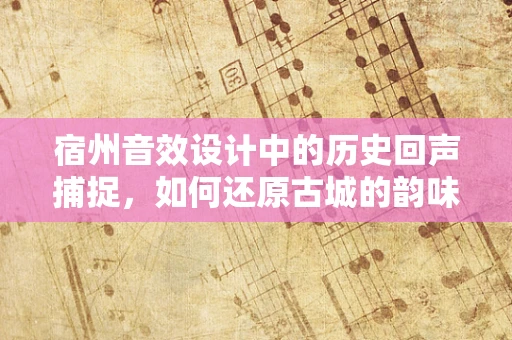 宿州音效设计中的历史回声捕捉，如何还原古城的韵味？