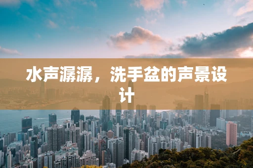 水声潺潺，洗手盆的声景设计