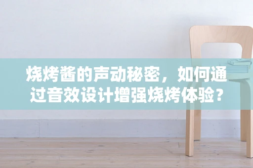 烧烤酱的声动秘密，如何通过音效设计增强烧烤体验？