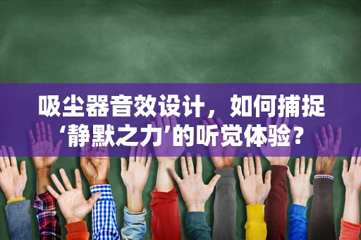 吸尘器音效设计，如何捕捉‘静默之力’的听觉体验？