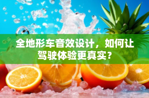 全地形车音效设计，如何让驾驶体验更真实？