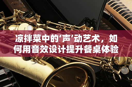 凉拌菜中的‘声’动艺术，如何用音效设计提升餐桌体验？