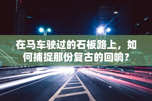 在马车驶过的石板路上，如何捕捉那份复古的回响？