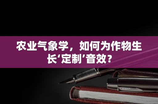 农业气象学，如何为作物生长‘定制’音效？