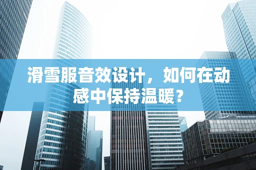滑雪服音效设计，如何在动感中保持温暖？