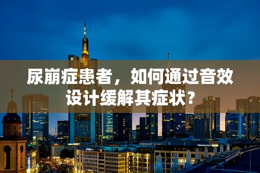 尿崩症患者，如何通过音效设计缓解其症状？