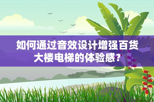 如何通过音效设计增强百货大楼电梯的体验感？