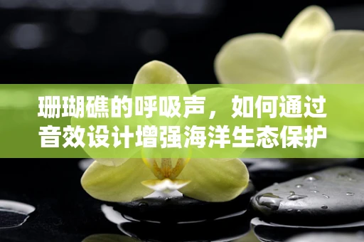 珊瑚礁的呼吸声，如何通过音效设计增强海洋生态保护意识？