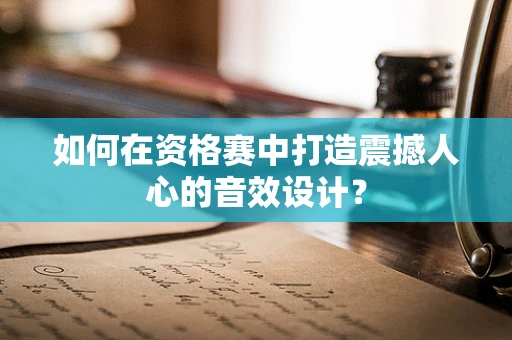 如何在资格赛中打造震撼人心的音效设计？