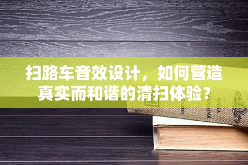 扫路车音效设计，如何营造真实而和谐的清扫体验？