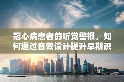 冠心病患者的听觉警报，如何通过音效设计提升早期识别能力？