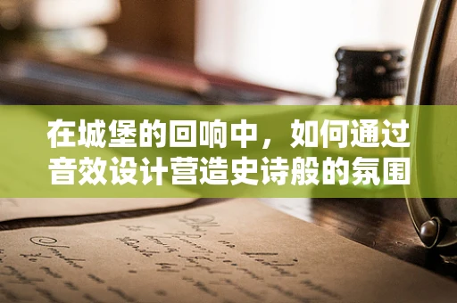 在城堡的回响中，如何通过音效设计营造史诗般的氛围？