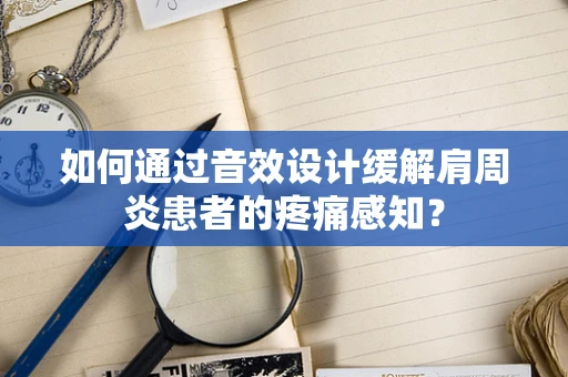 如何通过音效设计缓解肩周炎患者的疼痛感知？