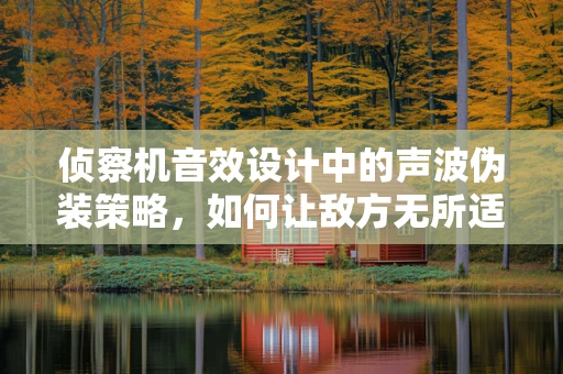 侦察机音效设计中的声波伪装策略，如何让敌方无所适从？