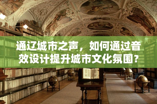 通辽城市之声，如何通过音效设计提升城市文化氛围？