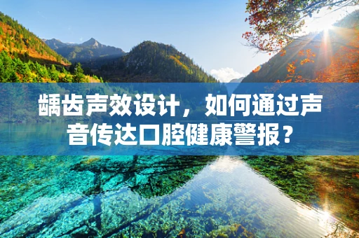 龋齿声效设计，如何通过声音传达口腔健康警报？