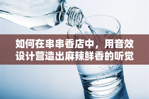 如何在串串香店中，用音效设计营造出麻辣鲜香的听觉盛宴？