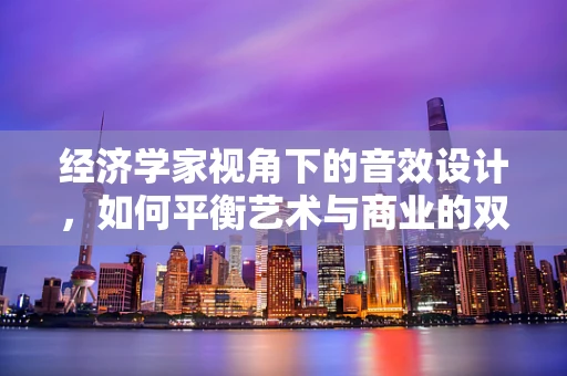 经济学家视角下的音效设计，如何平衡艺术与商业的双重需求？