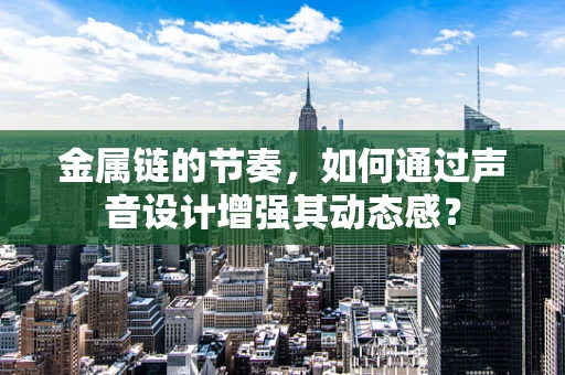 金属链的节奏，如何通过声音设计增强其动态感？