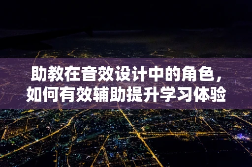 助教在音效设计中的角色，如何有效辅助提升学习体验？