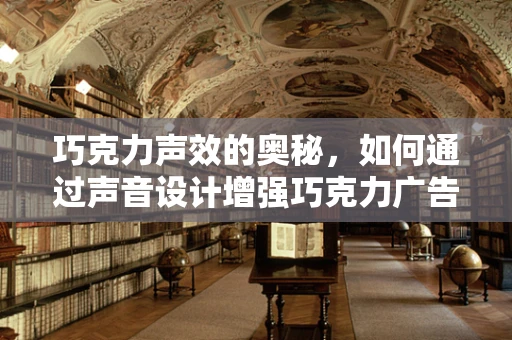 巧克力声效的奥秘，如何通过声音设计增强巧克力广告的吸引力？