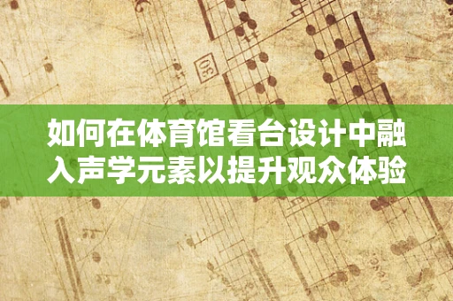 如何在体育馆看台设计中融入声学元素以提升观众体验？