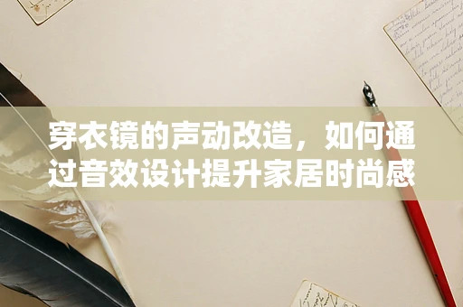 穿衣镜的声动改造，如何通过音效设计提升家居时尚感？