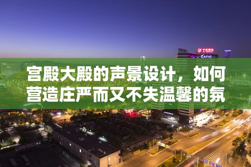 宫殿大殿的声景设计，如何营造庄严而又不失温馨的氛围？